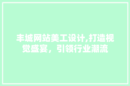 丰城网站美工设计,打造视觉盛宴，引领行业潮流