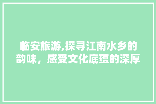 临安旅游,探寻江南水乡的韵味，感受文化底蕴的深厚