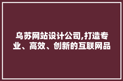 乌苏网站设计公司,打造专业、高效、创新的互联网品牌形象
