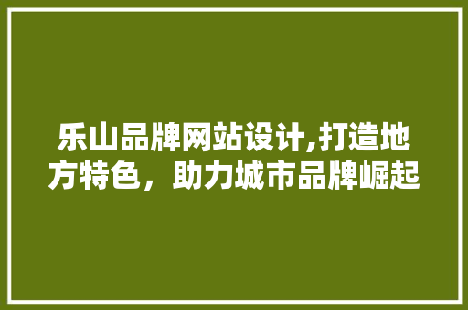 乐山品牌网站设计,打造地方特色，助力城市品牌崛起 乐山品牌网站设计,打造地方特色，助力城市品牌崛起 种植技巧