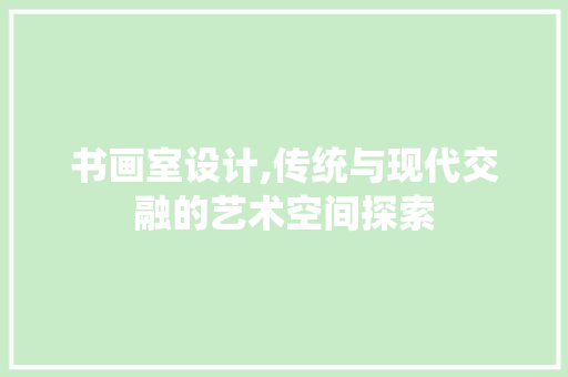 书画室设计,传统与现代交融的艺术空间探索