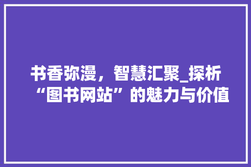 书香弥漫，智慧汇聚_探析“图书网站”的魅力与价值