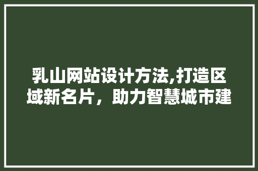 乳山网站设计方法,打造区域新名片，助力智慧城市建设