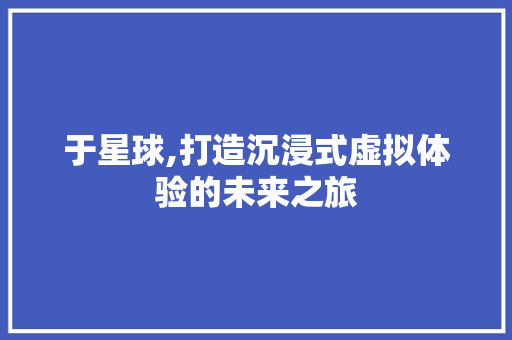 于星球,打造沉浸式虚拟体验的未来之旅
