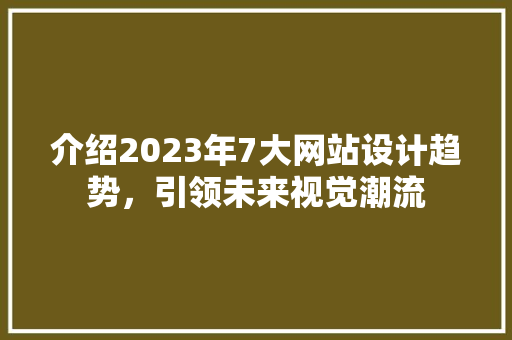 介绍2023年7大网站设计趋势，引领未来视觉潮流