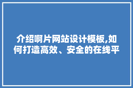 介绍啊片网站设计模板,如何打造高效、安全的在线平台