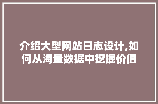 介绍大型网站日志设计,如何从海量数据中挖掘价值