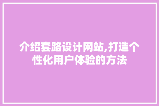 介绍套路设计网站,打造个性化用户体验的方法