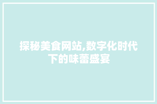探秘美食网站,数字化时代下的味蕾盛宴