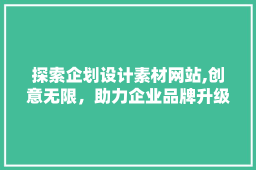 探索企划设计素材网站,创意无限，助力企业品牌升级