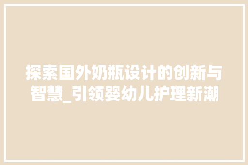 探索国外奶瓶设计的创新与智慧_引领婴幼儿护理新潮流