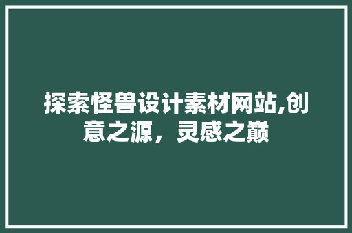 探索怪兽设计素材网站,创意之源，灵感之巅