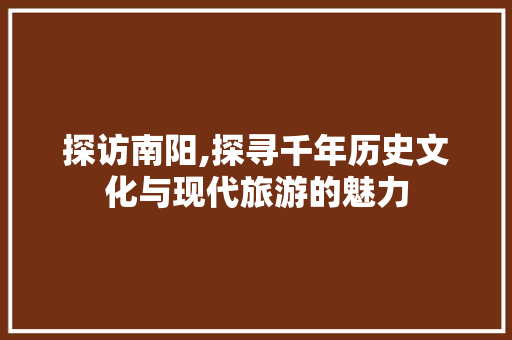 探访南阳,探寻千年历史文化与现代旅游的魅力 探访南阳,探寻千年历史文化与现代旅游的魅力 花朵知识
