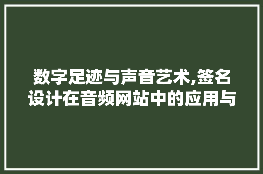 数字足迹与声音艺术,签名设计在音频网站中的应用与启示