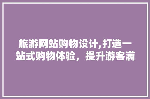 旅游网站购物设计,打造一站式购物体验，提升游客满意度