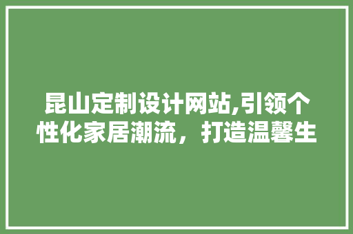 昆山定制设计网站,引领个性化家居潮流，打造温馨生活空间 昆山定制设计网站,引领个性化家居潮流，打造温馨生活空间 番茄种植技巧