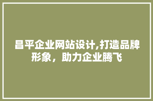 昌平企业网站设计,打造品牌形象，助力企业腾飞 昌平企业网站设计,打造品牌形象，助力企业腾飞 种植技巧