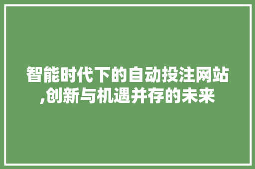 智能时代下的自动投注网站,创新与机遇并存的未来 智能时代下的自动投注网站,创新与机遇并存的未来 种植技巧