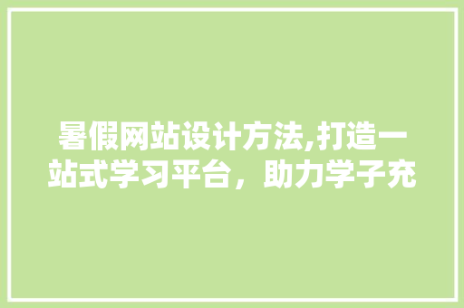 暑假网站设计方法,打造一站式学习平台，助力学子充实假期