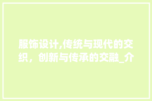 服饰设计,传统与现代的交织，创新与传承的交融_介绍绘画服饰设计网站的魅力
