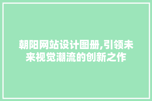 朝阳网站设计图册,引领未来视觉潮流的创新之作 朝阳网站设计图册,引领未来视觉潮流的创新之作 种植技巧