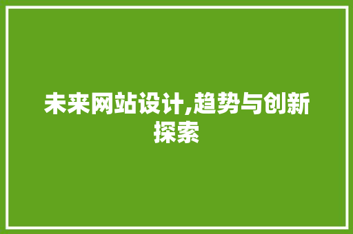 未来网站设计,趋势与创新探索 未来网站设计,趋势与创新探索 农业常识