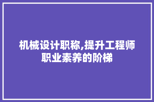 机械设计职称,提升工程师职业素养的阶梯 机械设计职称,提升工程师职业素养的阶梯 植物种类