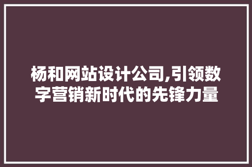 杨和网站设计公司,引领数字营销新时代的先锋力量 杨和网站设计公司,引领数字营销新时代的先锋力量 植物种类