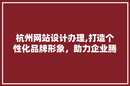 杭州网站设计办理,打造个性化品牌形象，助力企业腾飞 杭州网站设计办理,打造个性化品牌形象，助力企业腾飞 种植技巧