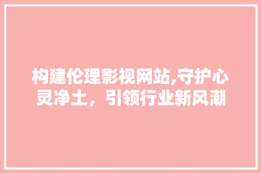 构建伦理影视网站,守护心灵净土，引领行业新风潮 构建伦理影视网站,守护心灵净土，引领行业新风潮 植物种类