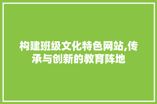 构建班级文化特色网站,传承与创新的教育阵地