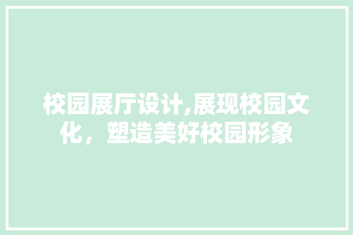 校园展厅设计,展现校园文化，塑造美好校园形象