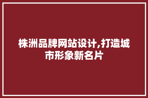 株洲品牌网站设计,打造城市形象新名片 株洲品牌网站设计,打造城市形象新名片 花朵知识
