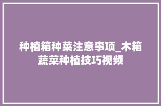 种植箱种菜注意事项_木箱蔬菜种植技巧视频
