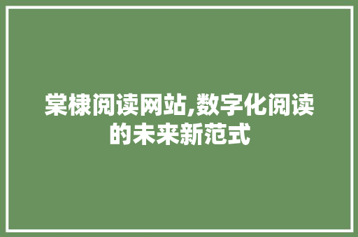 棠棣阅读网站,数字化阅读的未来新范式 种植技巧 棠棣阅读网站,数字化阅读的未来新范式 棠棣阅读网站,数字化阅读的未来新范式 种植技巧