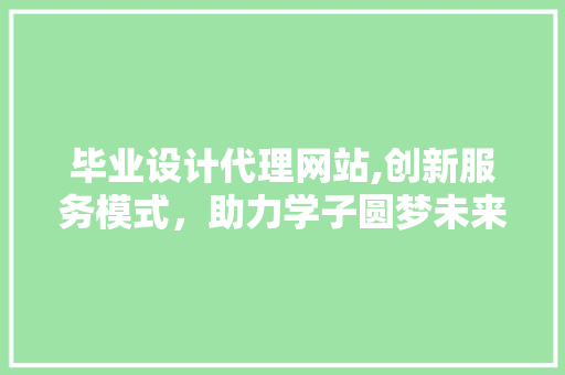 毕业设计代理网站,创新服务模式，助力学子圆梦未来