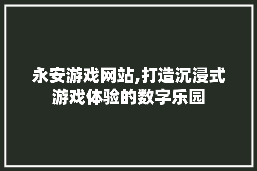 永安游戏网站,打造沉浸式游戏体验的数字乐园