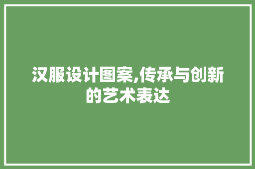 汉服设计图案,传承与创新的艺术表达 汉服设计图案,传承与创新的艺术表达 番茄种植技巧