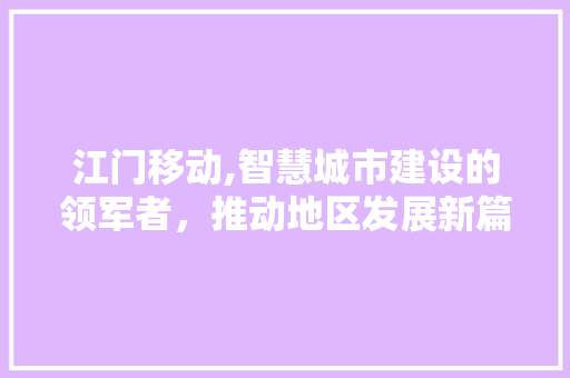 江门移动,智慧城市建设的领军者，推动地区发展新篇章 江门移动,智慧城市建设的领军者，推动地区发展新篇章 花朵知识