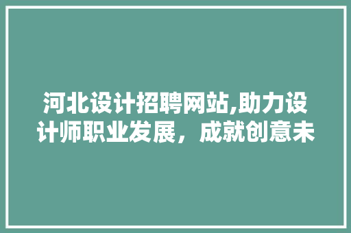 河北设计招聘网站,助力设计师职业发展，成就创意未来 河北设计招聘网站,助力设计师职业发展，成就创意未来 种植技巧