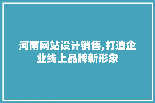 河南网站设计销售,打造企业线上品牌新形象 河南网站设计销售,打造企业线上品牌新形象 花朵知识