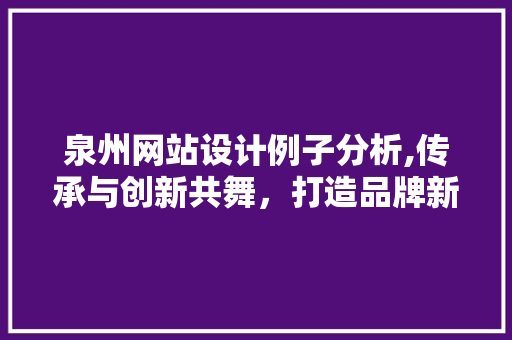 泉州网站设计例子分析,传承与创新共舞，打造品牌新形象 泉州网站设计例子分析,传承与创新共舞，打造品牌新形象 种植技巧