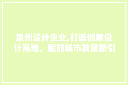 泉州设计企业,打造创意设计高地，赋能城市发展新引擎 泉州设计企业,打造创意设计高地，赋能城市发展新引擎 花朵知识