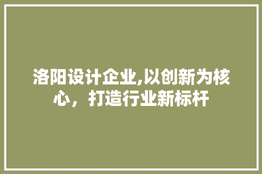 洛阳设计企业,以创新为核心，打造行业新标杆