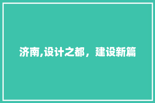 济南,设计之都，建设新篇 济南,设计之都，建设新篇 种植技巧