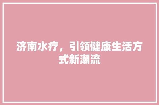 济南水疗，引领健康生活方式新潮流 济南水疗，引领健康生活方式新潮流 花朵知识