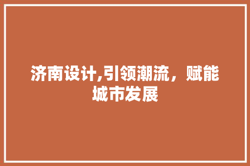 济南设计,引领潮流，赋能城市发展 济南设计,引领潮流，赋能城市发展 花朵知识