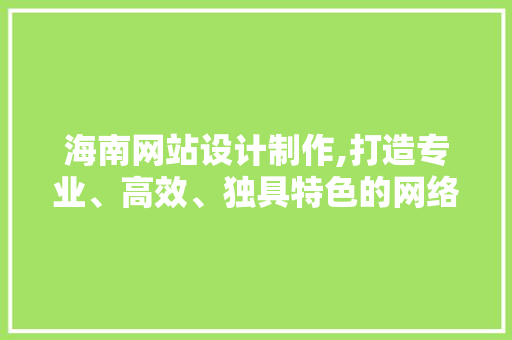 海南网站设计制作,打造专业、高效、独具特色的网络平台 海南网站设计制作,打造专业、高效、独具特色的网络平台 农业常识