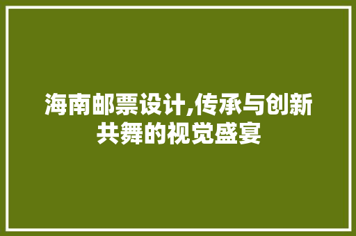 海南邮票设计,传承与创新共舞的视觉盛宴 海南邮票设计,传承与创新共舞的视觉盛宴 种植技巧