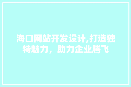 海口网站开发设计,打造独特魅力，助力企业腾飞